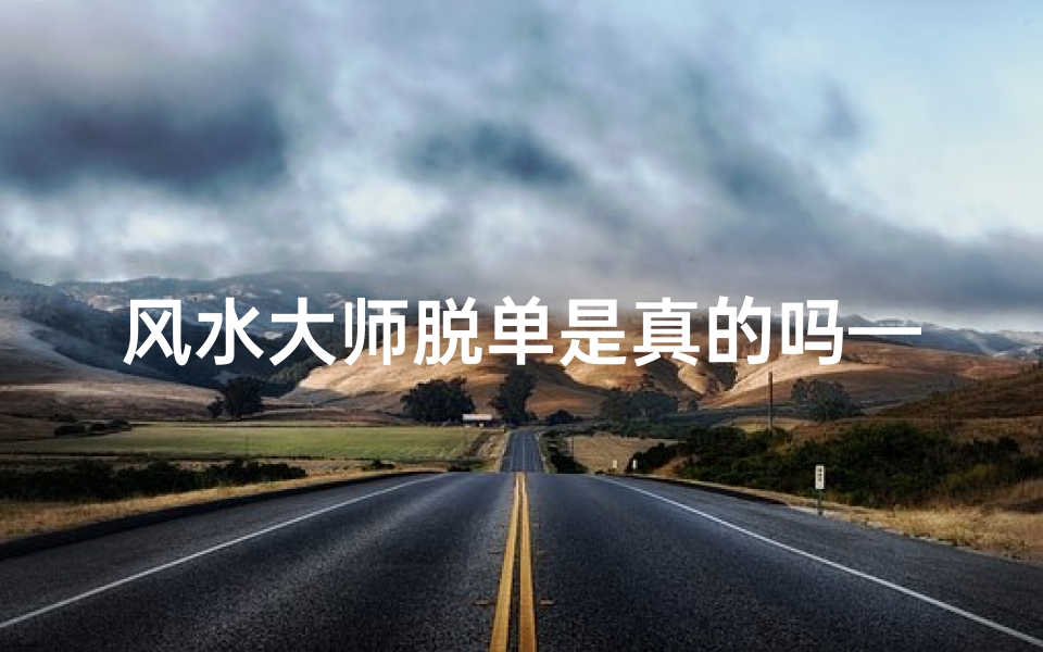 风水大师脱单是真的吗—风水大师脱单秘籍:真的靠谱吗?