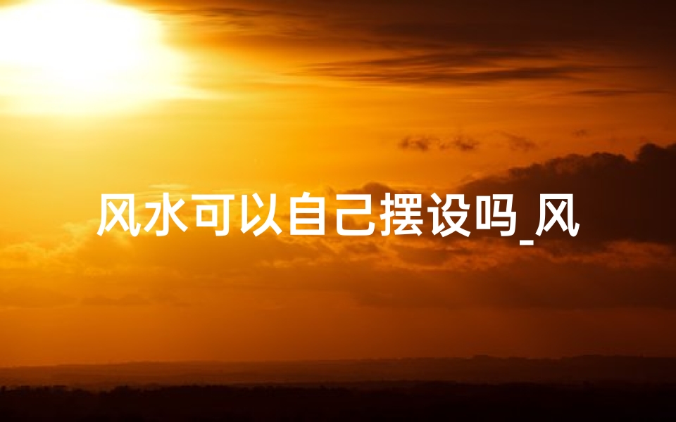 风水可以自己摆设吗_风水可以自己摆设吗图片