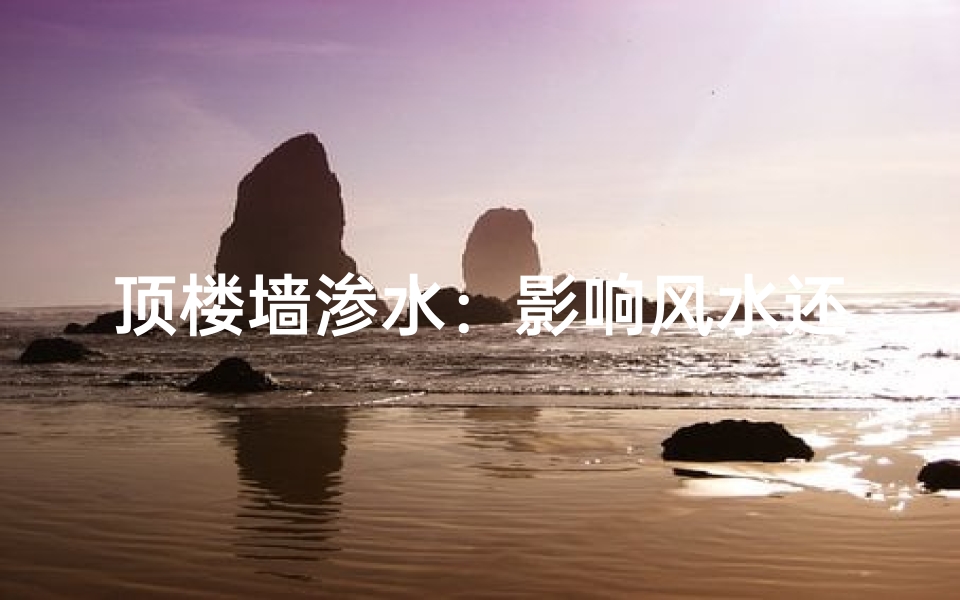 顶楼墙渗水:影响风水还是家居隐患?