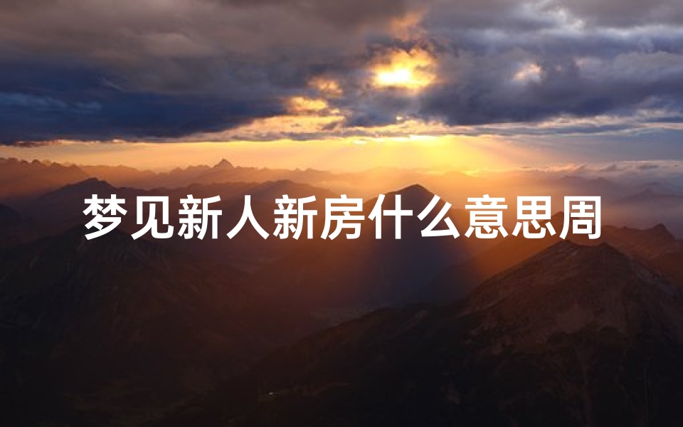 梦见新人新房什么意思周公解梦(梦见新房,周公解梦梦到新房是什么意思,做梦梦见新房好不好)