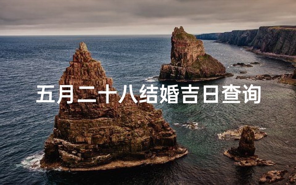 五月二十八结婚吉日查询(2025结婚最佳黄道吉日一览表)