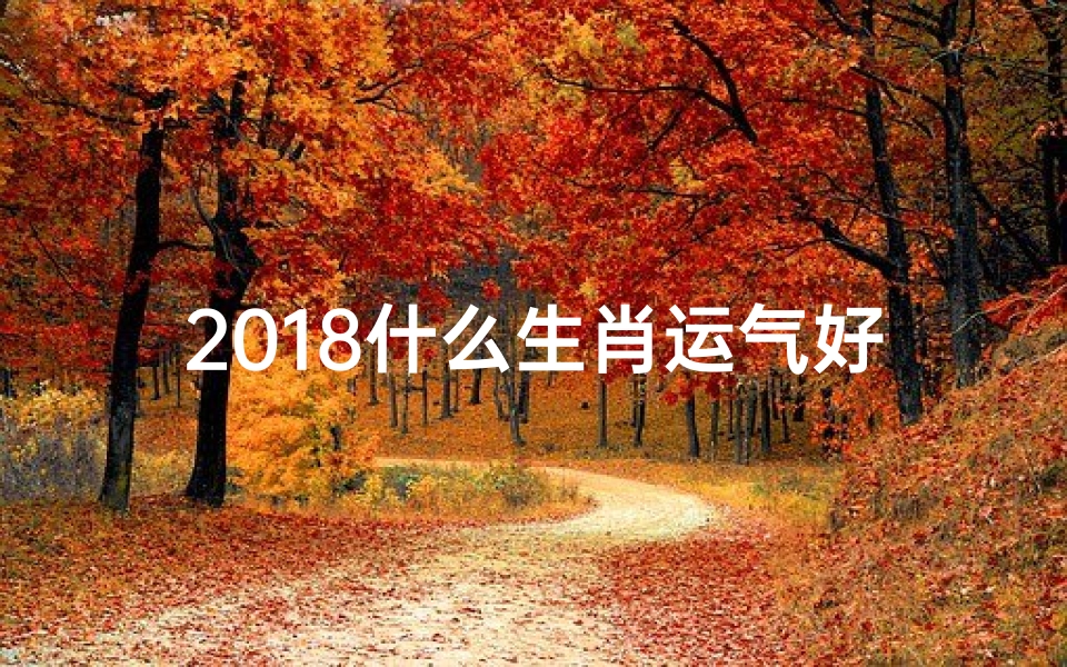 2018什么生肖运气好—2018运势生肖排行:揭秘生肖运势风云录