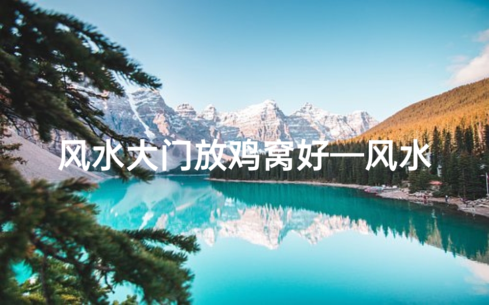 风水大门放鸡窝好—风水大门放鸡窝:门庭兴旺的秘密之道