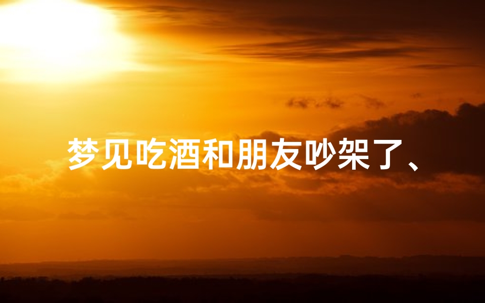 梦见吃酒和朋友吵架了、梦见吃酒和朋友吵架了什么意思