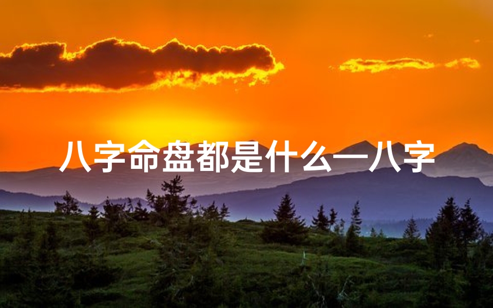 八字命盘都是什么—八字命盘揭秘:命运轨迹全解析