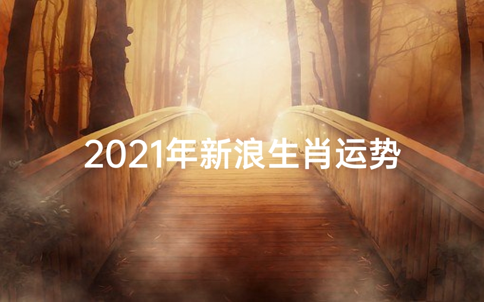 2021年新浪生肖运势(2021年新浪生肖运势查询)