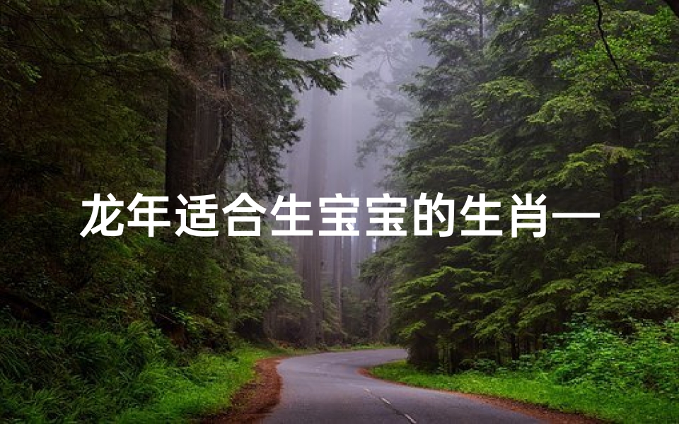 龙年适合生宝宝的生肖—龙年生娃吉日盘点:好日子都在这