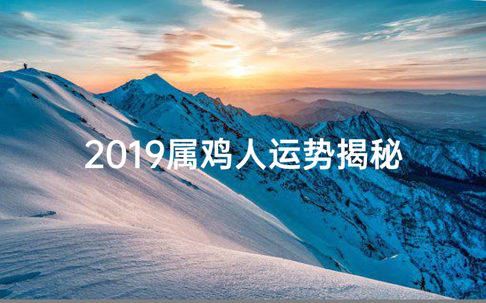 2019属鸡人运势揭秘:飞跃巅峰,财运亨通