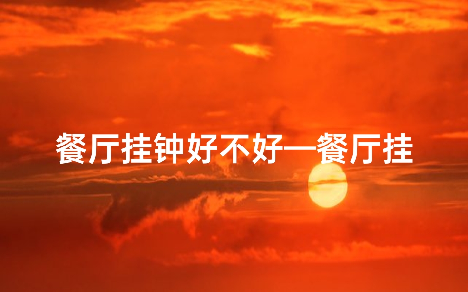 餐厅挂钟好不好—餐厅挂钟风水有讲究,选对位置财运旺