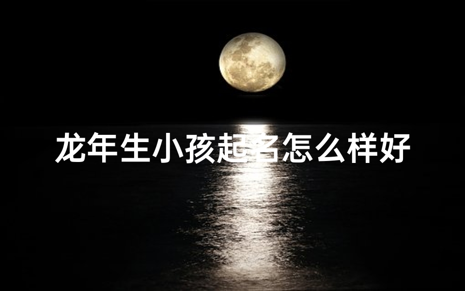 龙年生小孩起名怎么样好听_龙年添丁喜洋洋,宝宝名字好听选