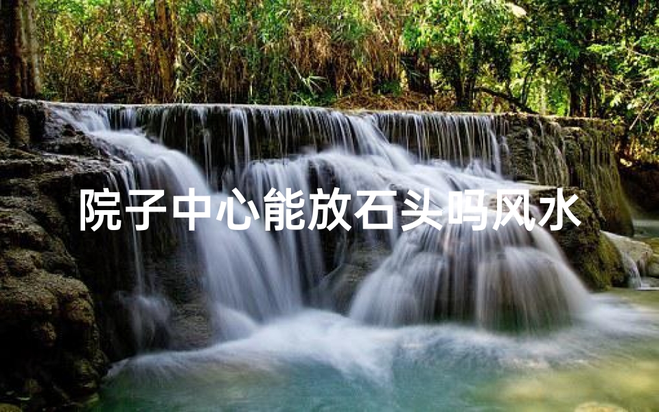 院子中心能放石头吗风水(院子放石头风水好不好)