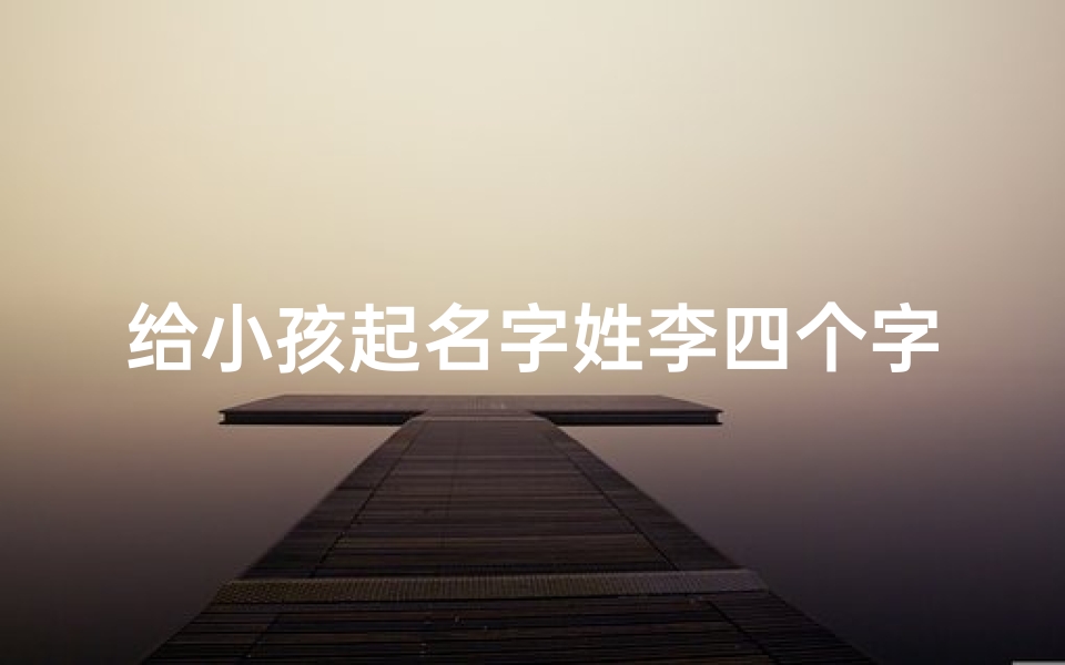 给小孩起名字姓李四个字;《李姓宝宝起名:四大字寓意美好》