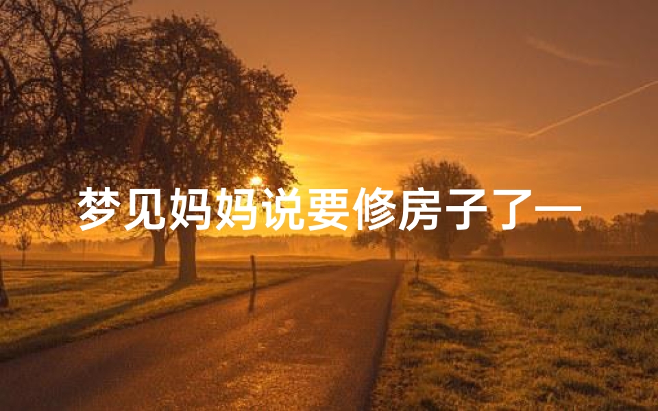 梦见妈妈说要修房子了—梦见妈妈说要修房子了什么意思