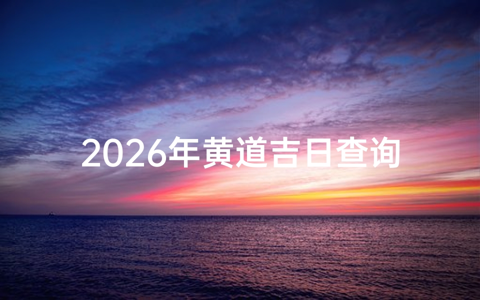 2026年黄道吉日查询:全年吉日一览