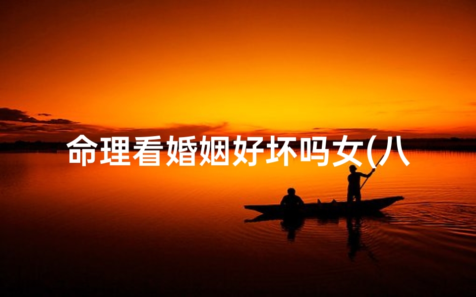 命理看婚姻好坏吗女(八字命理中导致命主恋爱婚姻的好坏都有哪些因素)