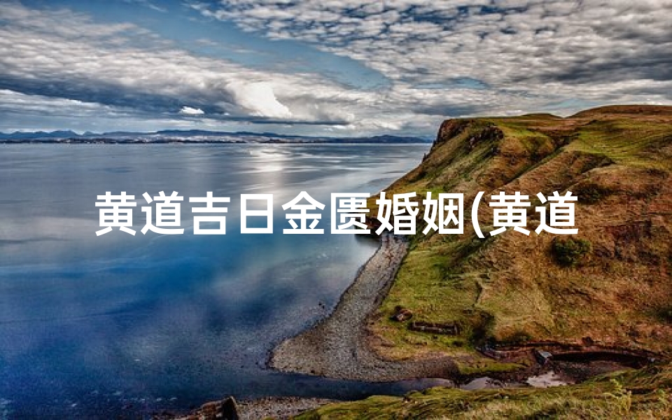 黄道吉日金匮婚姻(黄道吉日金匮,喜结良缘婚姻盛典)