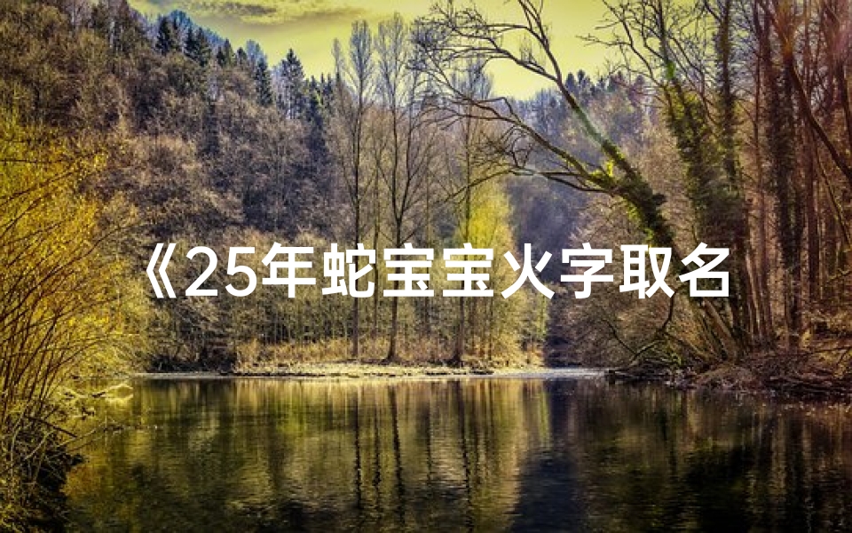 《25年蛇宝宝火字取名:寓意热情如火,未来光明灿烂》