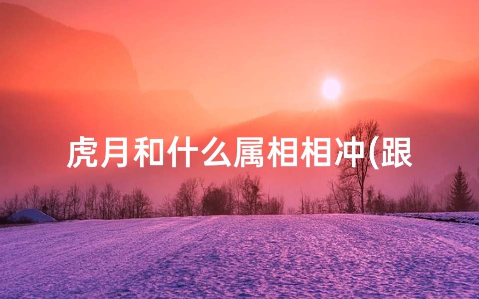 虎月和什么属相相冲(跟属虎犯冲的属相,属虎三合和三冲属相)