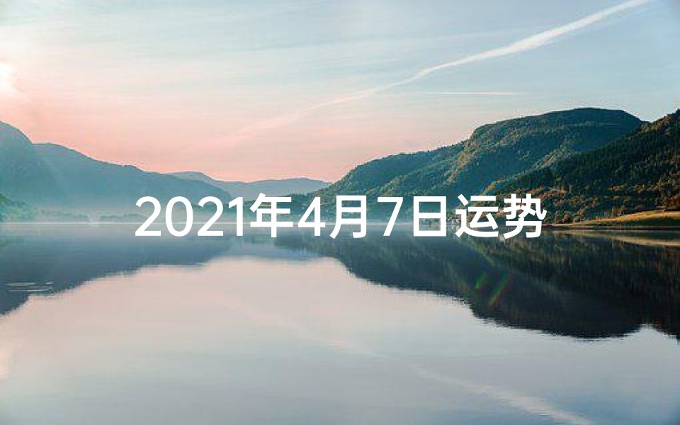 2021年4月7日运势播报;4月7日生肖运势揭秘:今日运势吉凶一览