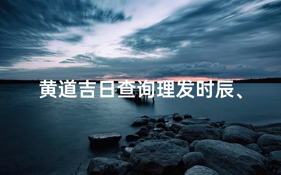 黄道吉日查询理发时辰、黄道吉日巧选理发时辰,运势亨通美发宜人