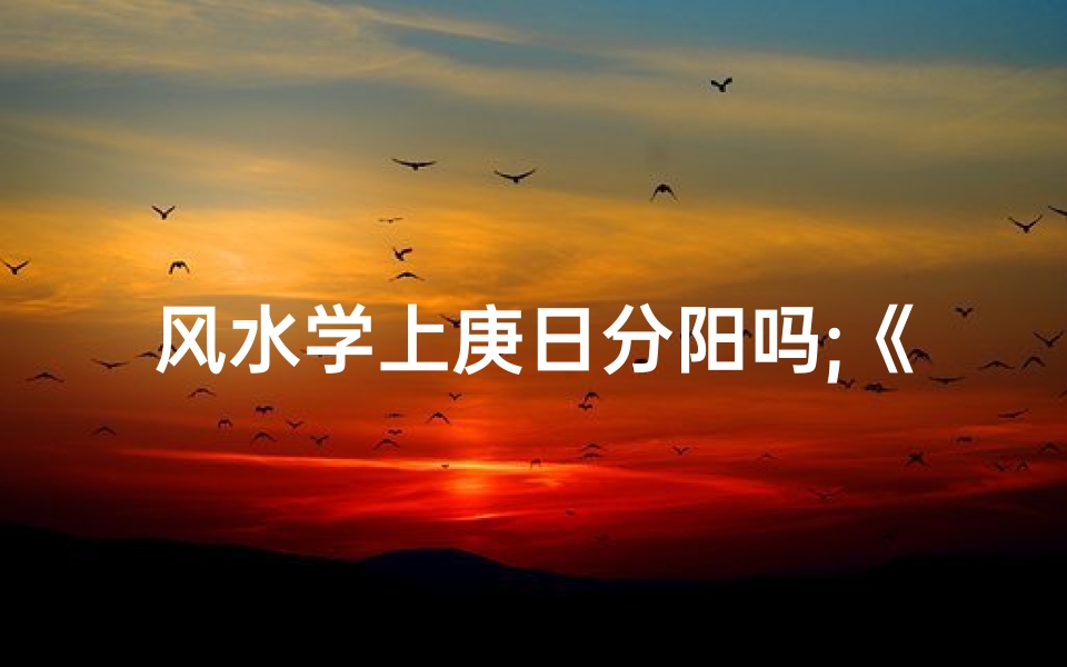风水学上庚日分阳吗;《庚日分阳风水奥秘解析》