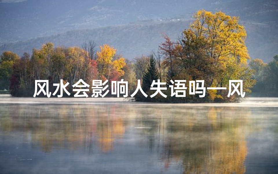 风水会影响人失语吗—风水之谜:失语之谜与神秘风水力量