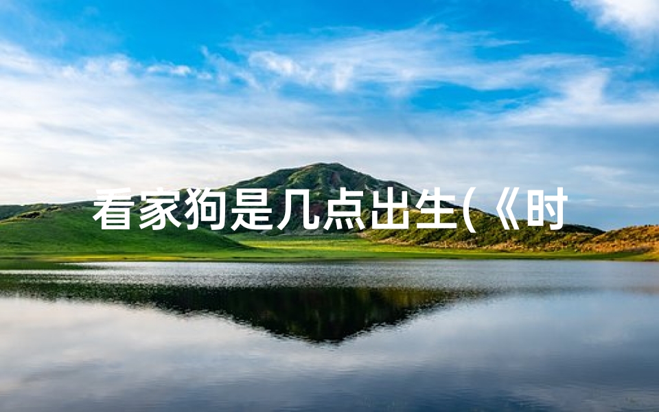 看家狗是几点出生(《时辰吉凶:揭秘挑选狗狗的最佳时刻》)