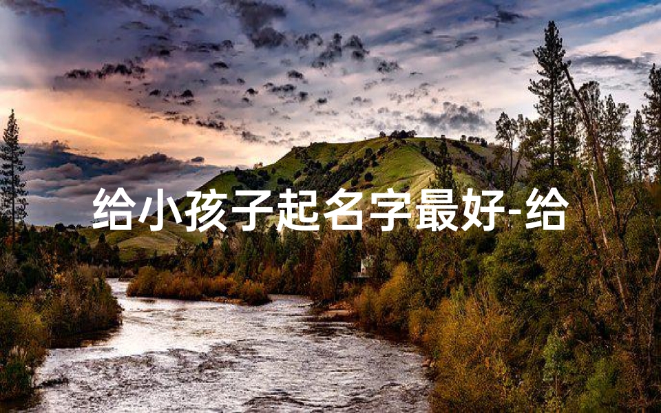 给小孩子起名字最好-给小孩子起名字最好的方法
