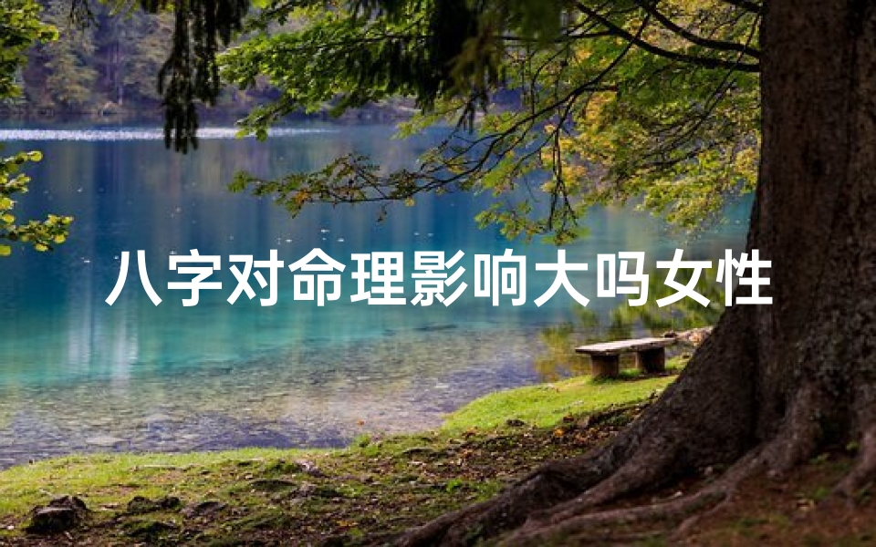 八字对命理影响大吗女性(八字对女性命理影响有多大?)