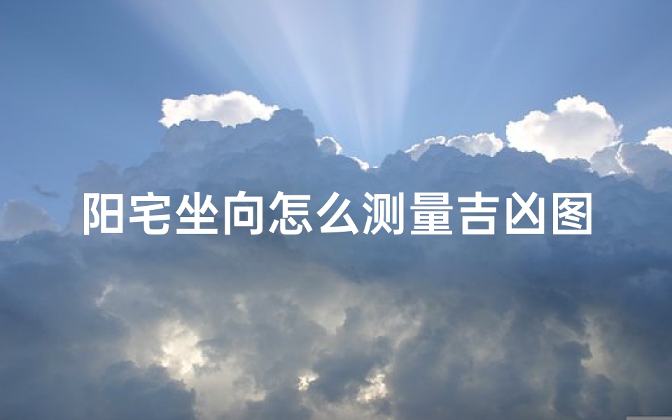 阳宅坐向怎么测量吉凶图-阳宅坐向怎么测量吉凶图片
