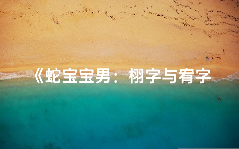 《蛇宝宝男:栩字与宥字,哪个命名更吉祥?》