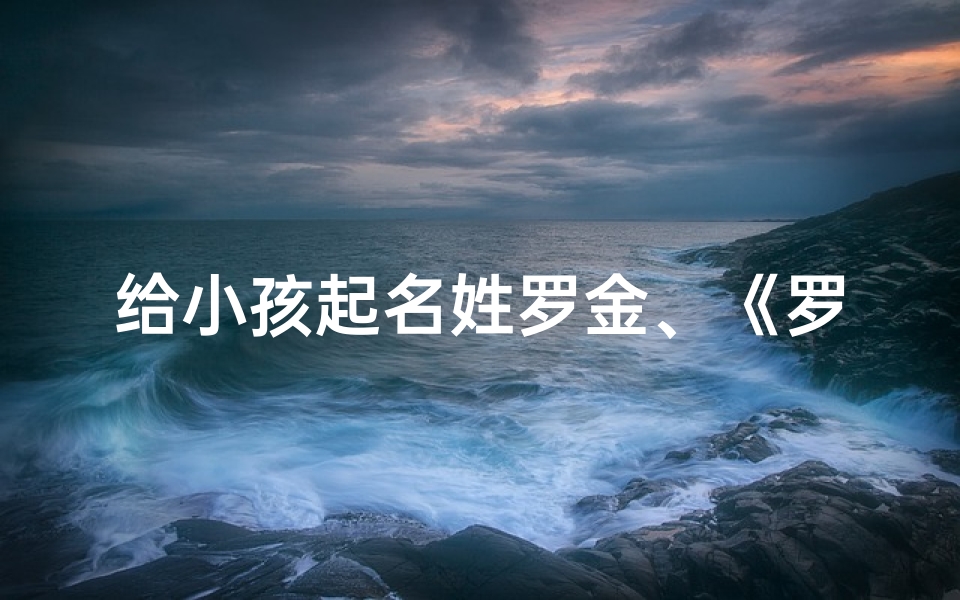 给小孩起名姓罗金、《罗金:寓意金色童年,闪耀未来之星》