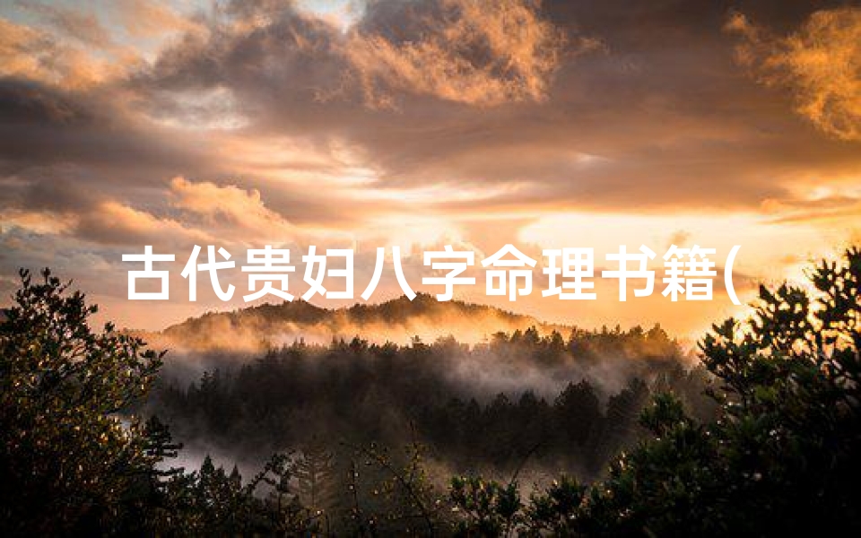 古代贵妇八字命理书籍(有贵妇命顶级贵妇八字特点 )
