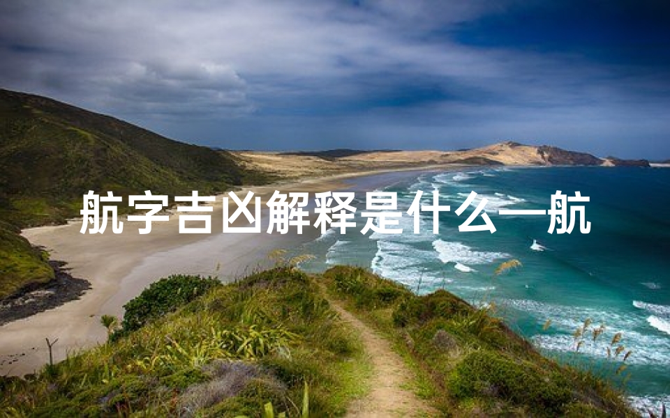 航字吉凶解释是什么—航字吉凶揭秘:航程顺利与否的关键解析