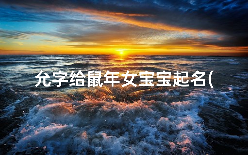 允字给鼠年女宝宝起名(可爱乳名大全女孩子属相鼠,属鼠寓意好的小名)