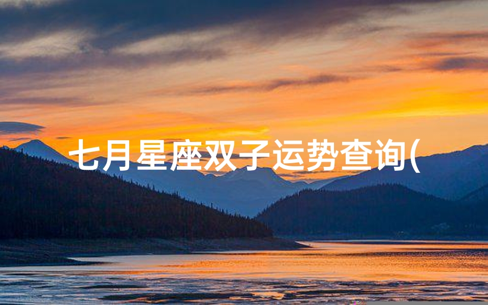 七月星座双子运势查询(双子座七月爱情运势,双子座5.6.7月的运势)