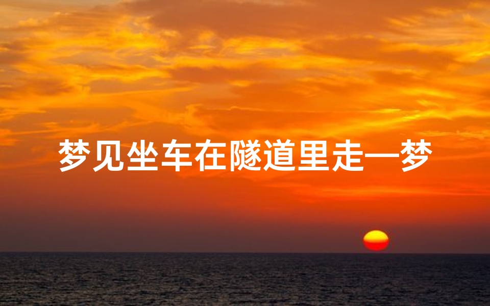 梦见坐车在隧道里走—梦见坐车在隧道里走不出来