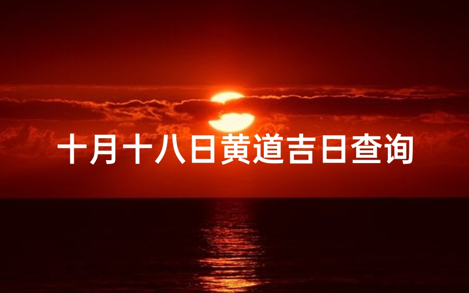 十月十八日黄道吉日查询(农历十月十八是黄道吉日吗)