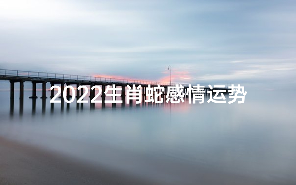 2022生肖蛇感情运势怎么样;2022生肖蛇:爱情甜蜜,运势攀升