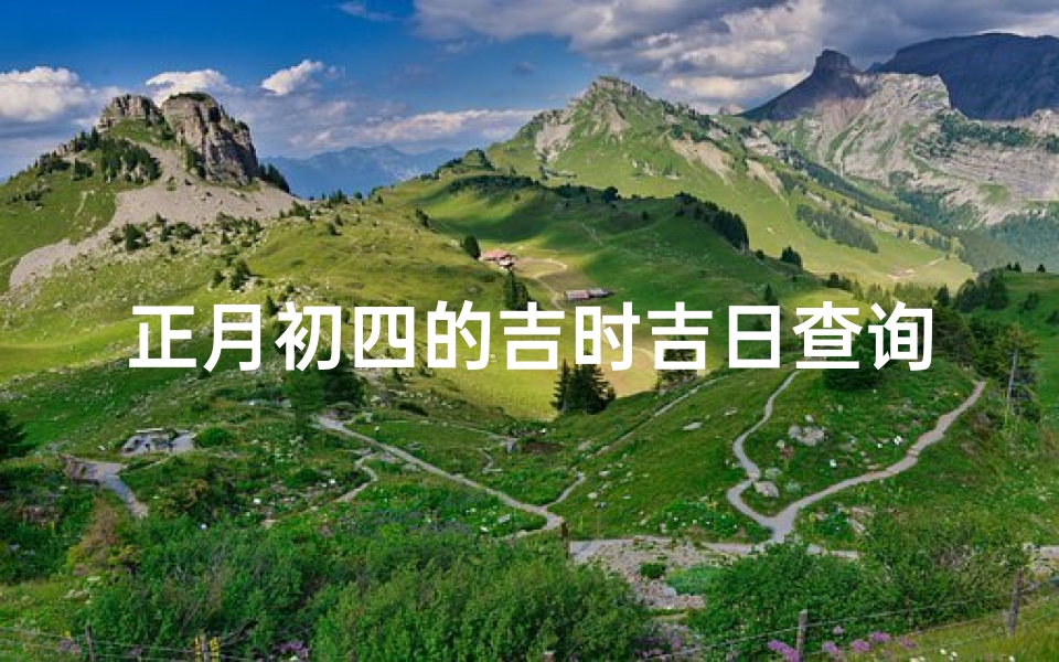 正月初四的吉时吉日查询(二零二四年农历正月初四黄历吉凶时查询)