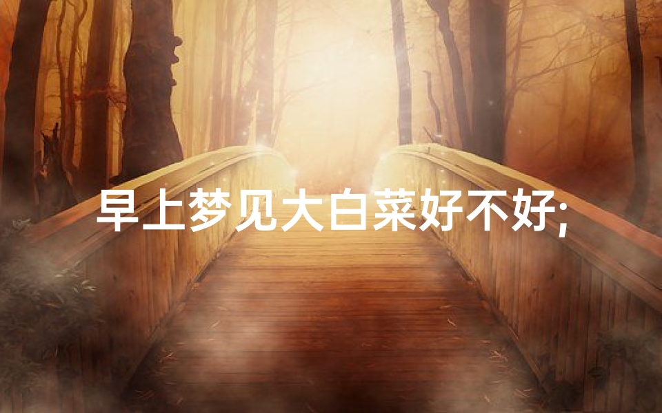 早上梦见大白菜好不好;早上梦见大白菜好不好呢