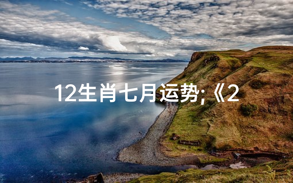 12生肖七月运势;《2022年十二生肖7月运势揭秘》