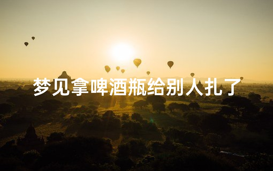 梦见拿啤酒瓶给别人扎了,梦见用啤酒瓶子打人流血了