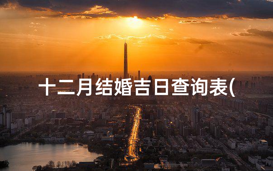 十二月结婚吉日查询表(2025年农历12月结婚黄道吉日一览表来了)