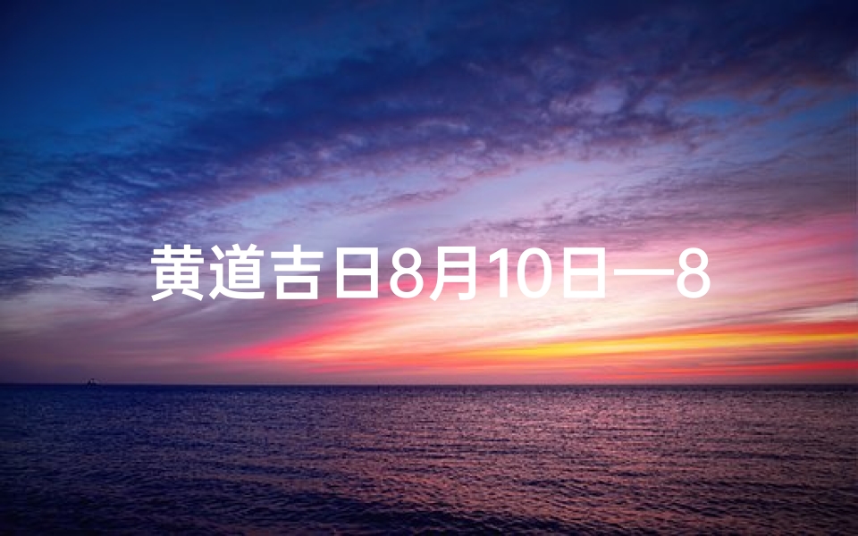 黄道吉日8月10日—8月10日黄道吉日:宜嫁娶,迎好运