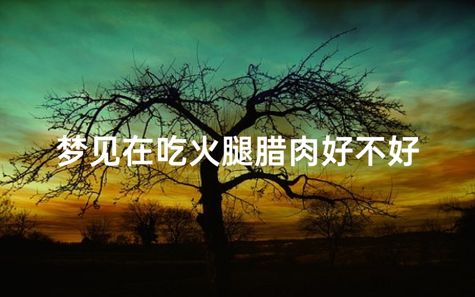 梦见在吃火腿腊肉好不好—做梦梦到吃火腿肉