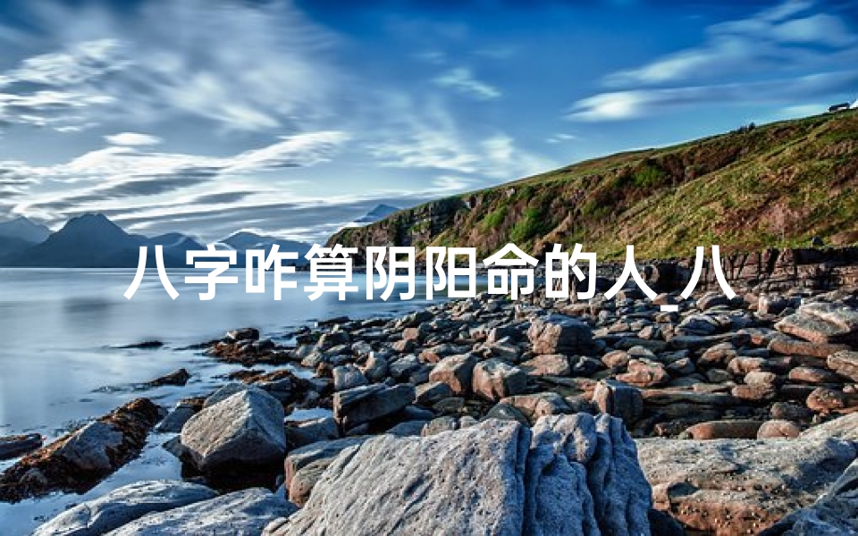 八字咋算阴阳命的人_八字阴阳命理揭秘:揭秘八字咋算阴阳命的秘密