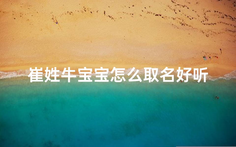 崔姓牛宝宝怎么取名好听_崔姓牛宝宝取名的美好寓意:温馨响亮的名字推荐