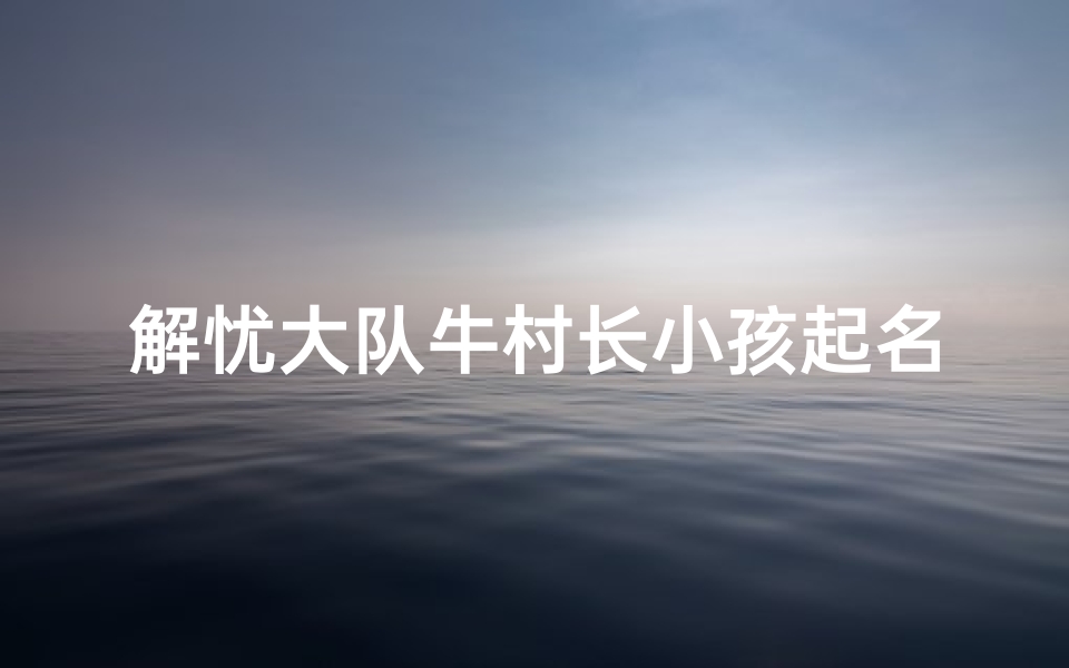 解忧大队牛村长小孩起名_牛村长解忧大队笑话