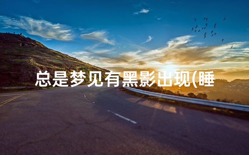 总是梦见有黑影出现(睡觉梦见黑色的影子)